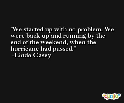 We started up with no problem. We were back up and running by the end of the weekend, when the hurricane had passed. -Linda Casey