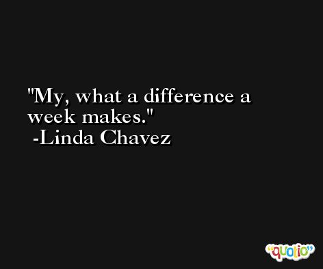My, what a difference a week makes. -Linda Chavez