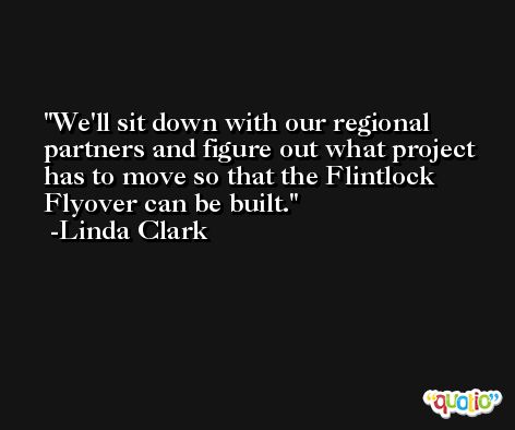We'll sit down with our regional partners and figure out what project has to move so that the Flintlock Flyover can be built. -Linda Clark