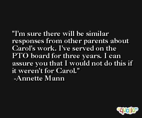 I'm sure there will be similar responses from other parents about Carol's work. I've served on the PTO board for three years. I can assure you that I would not do this if it weren't for Carol. -Annette Mann