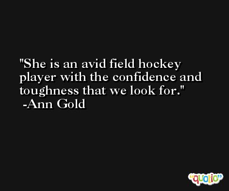 She is an avid field hockey player with the confidence and toughness that we look for. -Ann Gold