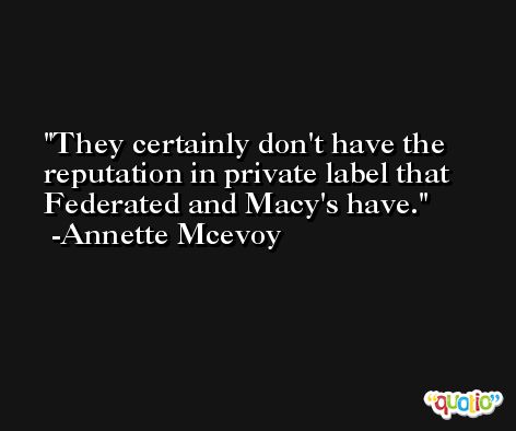 They certainly don't have the reputation in private label that Federated and Macy's have. -Annette Mcevoy