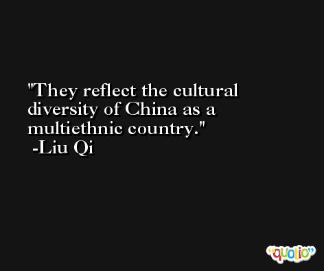 They reflect the cultural diversity of China as a multiethnic country. -Liu Qi
