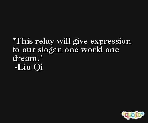 This relay will give expression to our slogan one world one dream. -Liu Qi