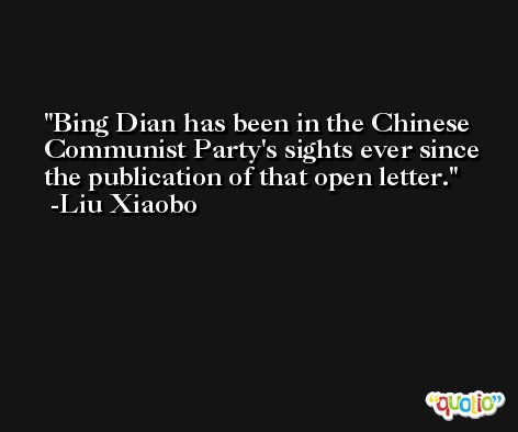 Bing Dian has been in the Chinese Communist Party's sights ever since the publication of that open letter. -Liu Xiaobo
