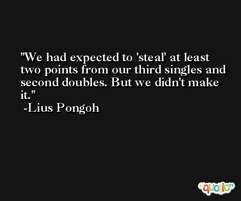 We had expected to 'steal' at least two points from our third singles and second doubles. But we didn't make it. -Lius Pongoh