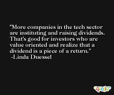 More companies in the tech sector are instituting and raising dividends. That's good for investors who are value oriented and realize that a dividend is a piece of a return. -Linda Duessel