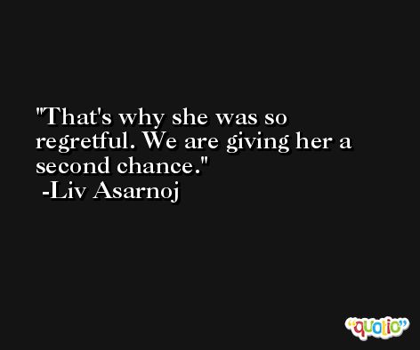 That's why she was so regretful. We are giving her a second chance. -Liv Asarnoj
