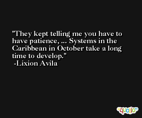 They kept telling me you have to have patience, ... Systems in the Caribbean in October take a long time to develop. -Lixion Avila