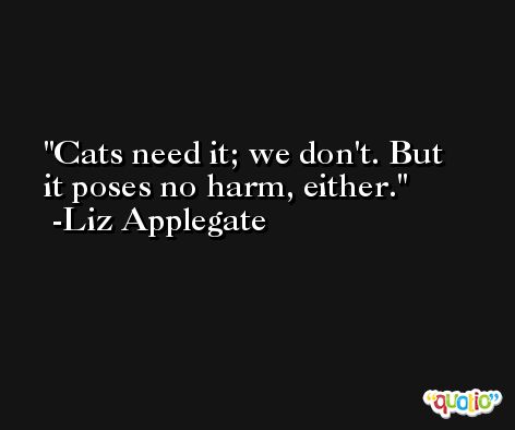 Cats need it; we don't. But it poses no harm, either. -Liz Applegate