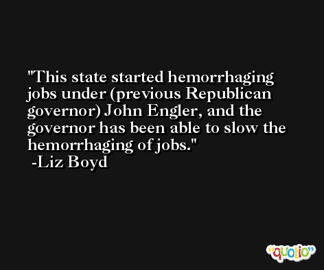 This state started hemorrhaging jobs under (previous Republican governor) John Engler, and the governor has been able to slow the hemorrhaging of jobs. -Liz Boyd