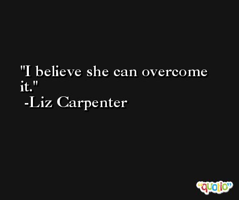 I believe she can overcome it. -Liz Carpenter
