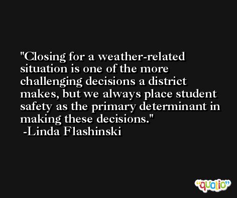 Closing for a weather-related situation is one of the more challenging decisions a district makes, but we always place student safety as the primary determinant in making these decisions. -Linda Flashinski