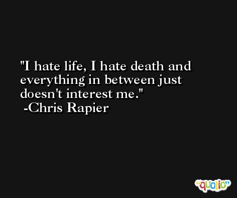 I hate life, I hate death and everything in between just doesn't interest me. -Chris Rapier
