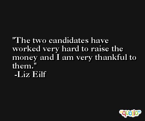 The two candidates have worked very hard to raise the money and I am very thankful to them. -Liz Eilf