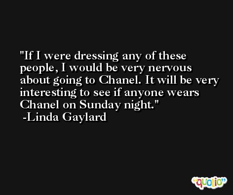 If I were dressing any of these people, I would be very nervous about going to Chanel. It will be very interesting to see if anyone wears Chanel on Sunday night. -Linda Gaylard