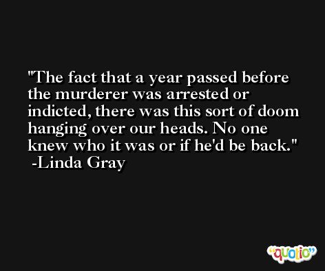 The fact that a year passed before the murderer was arrested or indicted, there was this sort of doom hanging over our heads. No one knew who it was or if he'd be back. -Linda Gray