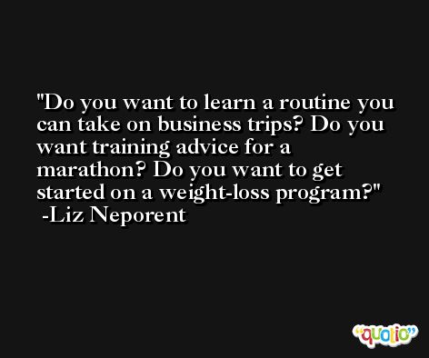 Do you want to learn a routine you can take on business trips? Do you want training advice for a marathon? Do you want to get started on a weight-loss program? -Liz Neporent