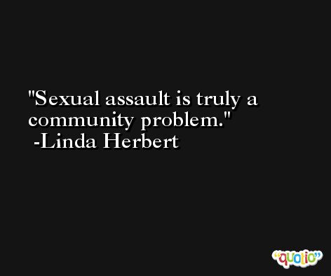 Sexual assault is truly a community problem. -Linda Herbert
