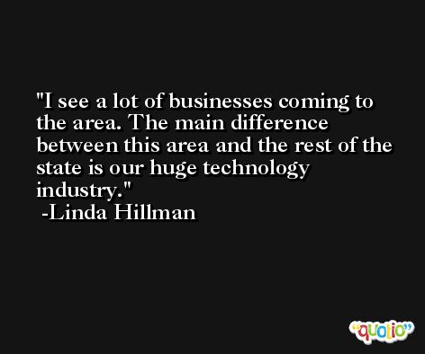 I see a lot of businesses coming to the area. The main difference between this area and the rest of the state is our huge technology industry. -Linda Hillman