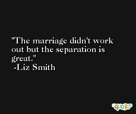 The marriage didn't work out but the separation is great. -Liz Smith