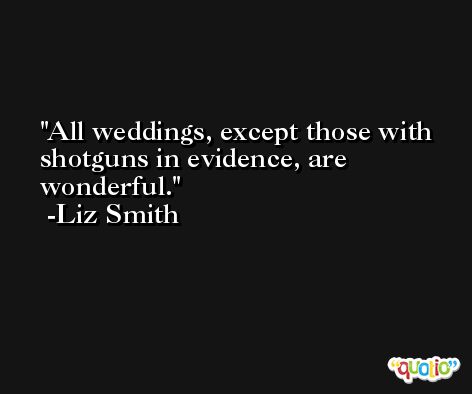 All weddings, except those with shotguns in evidence, are wonderful. -Liz Smith