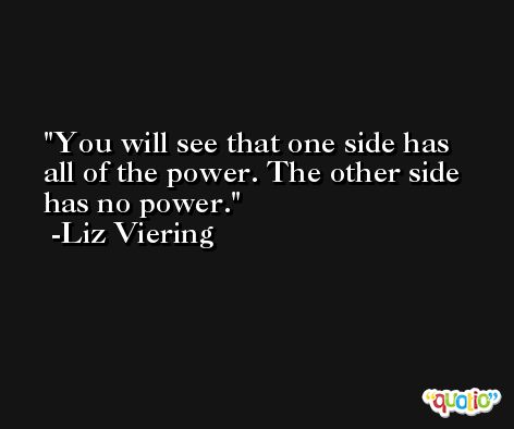 You will see that one side has all of the power. The other side has no power. -Liz Viering