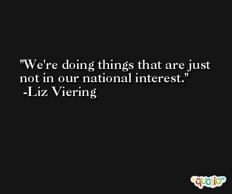 We're doing things that are just not in our national interest. -Liz Viering