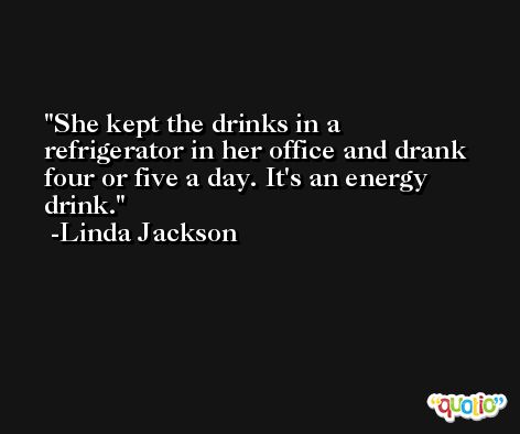 She kept the drinks in a refrigerator in her office and drank four or five a day. It's an energy drink. -Linda Jackson