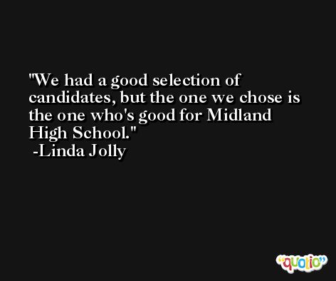 We had a good selection of candidates, but the one we chose is the one who's good for Midland High School. -Linda Jolly