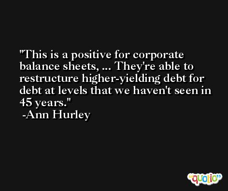 This is a positive for corporate balance sheets, ... They're able to restructure higher-yielding debt for debt at levels that we haven't seen in 45 years. -Ann Hurley