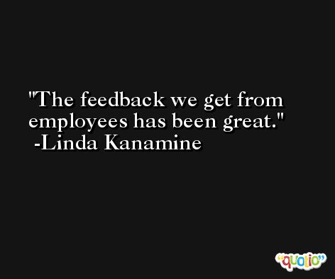 The feedback we get from employees has been great. -Linda Kanamine