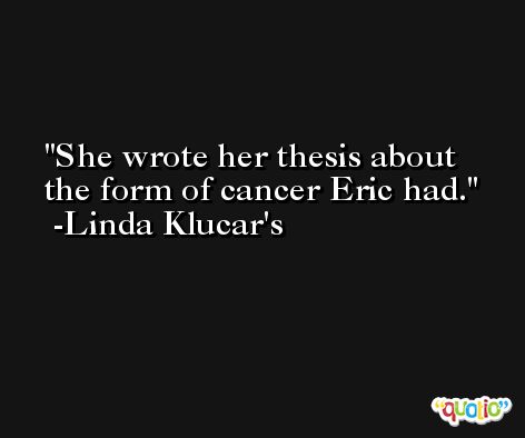 She wrote her thesis about the form of cancer Eric had. -Linda Klucar's