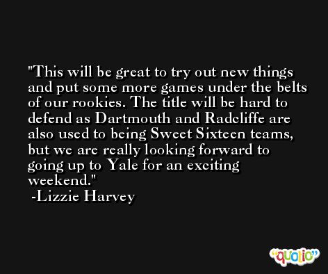This will be great to try out new things and put some more games under the belts of our rookies. The title will be hard to defend as Dartmouth and Radcliffe are also used to being Sweet Sixteen teams, but we are really looking forward to going up to Yale for an exciting weekend. -Lizzie Harvey