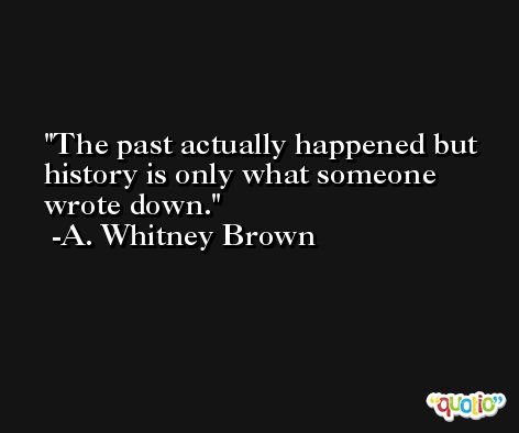 The past actually happened but history is only what someone wrote down. -A. Whitney Brown
