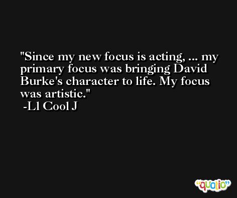 Since my new focus is acting, ... my primary focus was bringing David Burke's character to life. My focus was artistic. -Ll Cool J