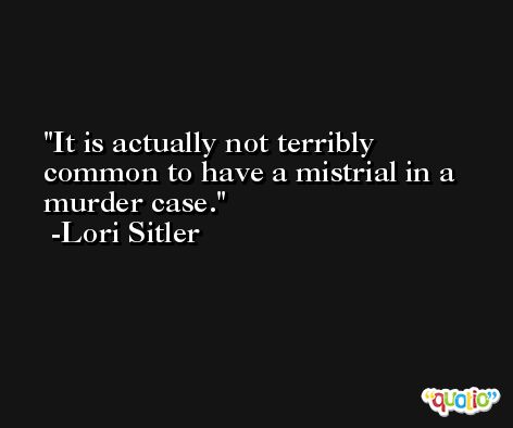 It is actually not terribly common to have a mistrial in a murder case. -Lori Sitler