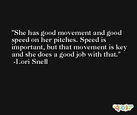 She has good movement and good speed on her pitches. Speed is important, but that movement is key and she does a good job with that. -Lori Snell