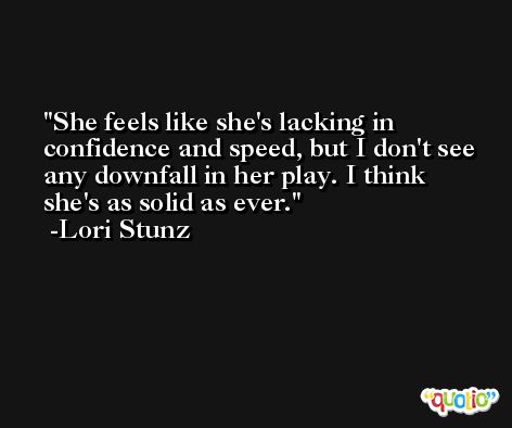 She feels like she's lacking in confidence and speed, but I don't see any downfall in her play. I think she's as solid as ever. -Lori Stunz