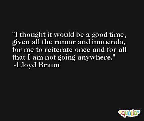 I thought it would be a good time, given all the rumor and innuendo, for me to reiterate once and for all that I am not going anywhere. -Lloyd Braun
