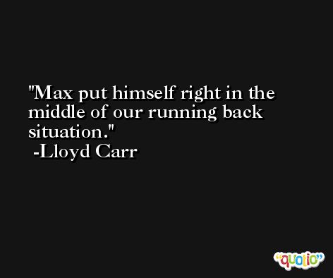 Max put himself right in the middle of our running back situation. -Lloyd Carr