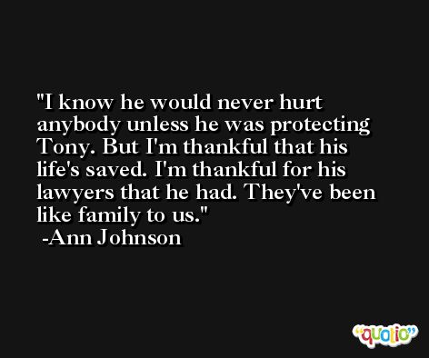 I know he would never hurt anybody unless he was protecting Tony. But I'm thankful that his life's saved. I'm thankful for his lawyers that he had. They've been like family to us. -Ann Johnson