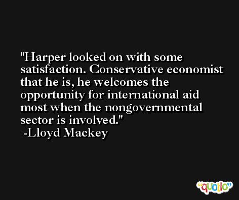 Harper looked on with some satisfaction. Conservative economist that he is, he welcomes the opportunity for international aid most when the nongovernmental sector is involved. -Lloyd Mackey