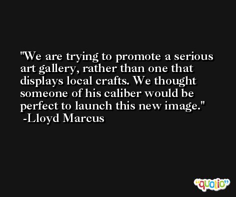 We are trying to promote a serious art gallery, rather than one that displays local crafts. We thought someone of his caliber would be perfect to launch this new image. -Lloyd Marcus