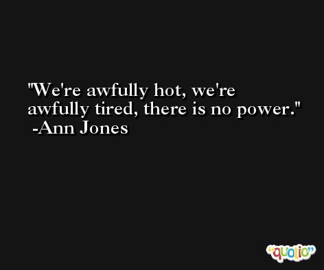 We're awfully hot, we're awfully tired, there is no power. -Ann Jones
