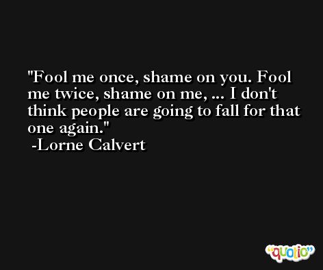 Fool me once, shame on you. Fool me twice, shame on me, ... I don't think people are going to fall for that one again. -Lorne Calvert
