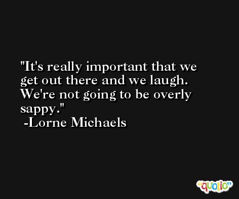 It's really important that we get out there and we laugh. We're not going to be overly sappy. -Lorne Michaels