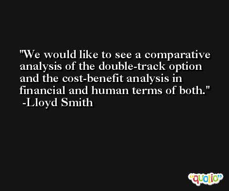 We would like to see a comparative analysis of the double-track option and the cost-benefit analysis in financial and human terms of both. -Lloyd Smith