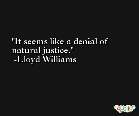 It seems like a denial of natural justice. -Lloyd Williams