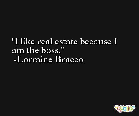 I like real estate because I am the boss. -Lorraine Bracco